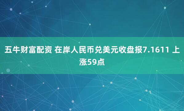 五牛财富配资 在岸人民币兑美元收盘报7.1611 上涨59点
