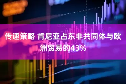 传速策略 肯尼亚占东非共同体与欧洲贸易的43%