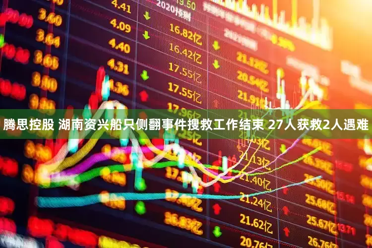 腾思控股 湖南资兴船只侧翻事件搜救工作结束 27人获救2人遇难