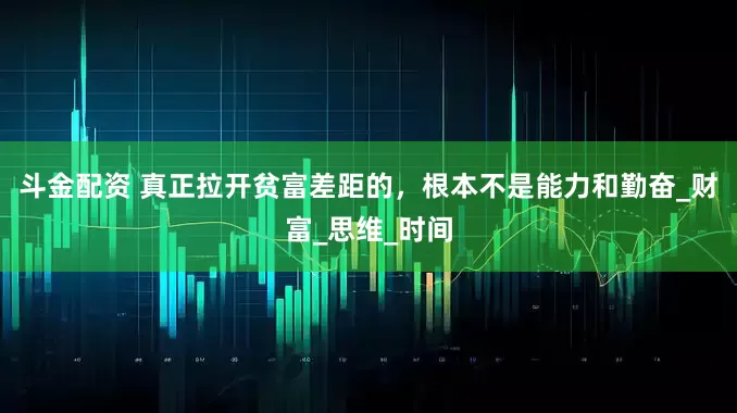斗金配资 真正拉开贫富差距的，根本不是能力和勤奋_财富_思维_时间