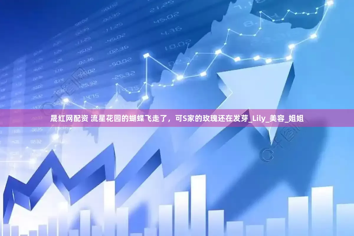 晟红网配资 流星花园的蝴蝶飞走了，可S家的玫瑰还在发芽_Lily_美容_姐姐