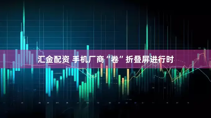汇金配资 手机厂商“卷”折叠屏进行时
