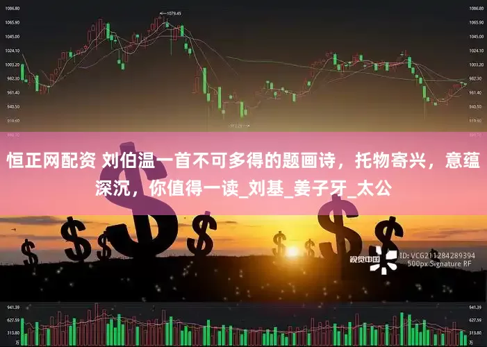 恒正网配资 刘伯温一首不可多得的题画诗，托物寄兴，意蕴深沉，你值得一读_刘基_姜子牙_太公