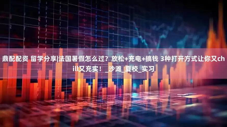 鼎配配资 留学分享|法国暑假怎么过？放松+充电+搞钱 3种打开方式让你又chill又充实！_沙滩_夏校_实习