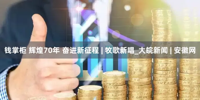 钱掌柜 辉煌70年 奋进新征程 | 牧歌新唱_大皖新闻 | 安徽网