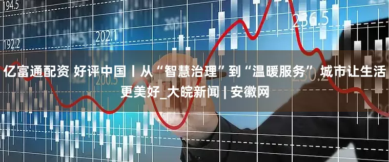 亿富通配资 好评中国丨从“智慧治理”到“温暖服务” 城市让生活更美好_大皖新闻 | 安徽网