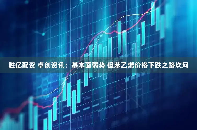 胜亿配资 卓创资讯：基本面弱势 但苯乙烯价格下跌之路坎坷