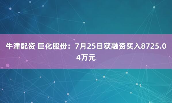 牛津配资 巨化股份：7月25日获融资买入8725.04万元