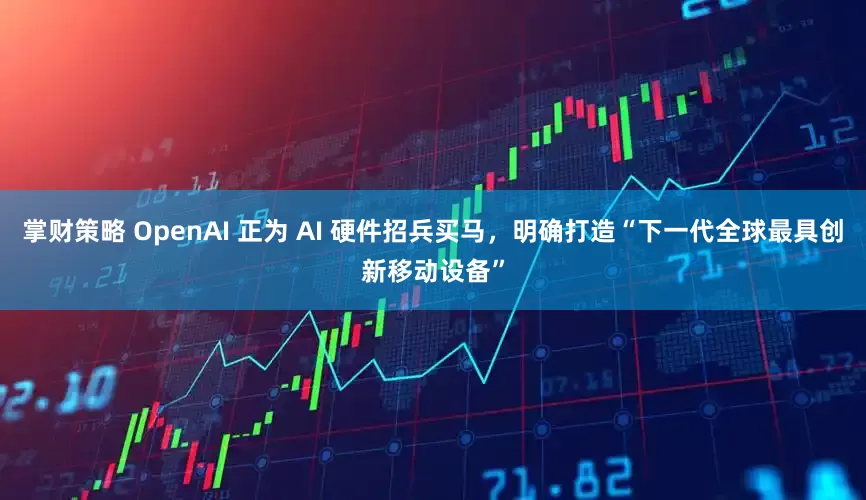 掌财策略 OpenAI 正为 AI 硬件招兵买马，明确打造“下一代全球最具创新移动设备”