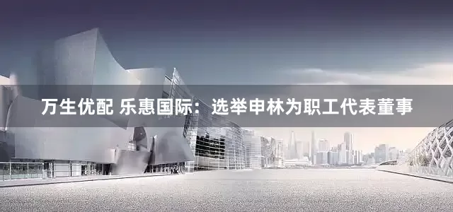 万生优配 乐惠国际：选举申林为职工代表董事