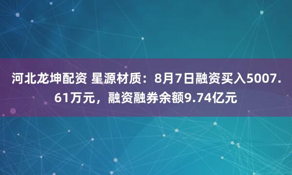 河北龙坤配资 星源材质：8月7日融资买入5007.61万元，融资融券余额9.74亿元