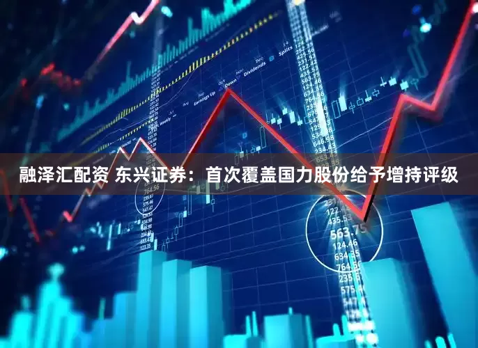 融泽汇配资 东兴证券：首次覆盖国力股份给予增持评级
