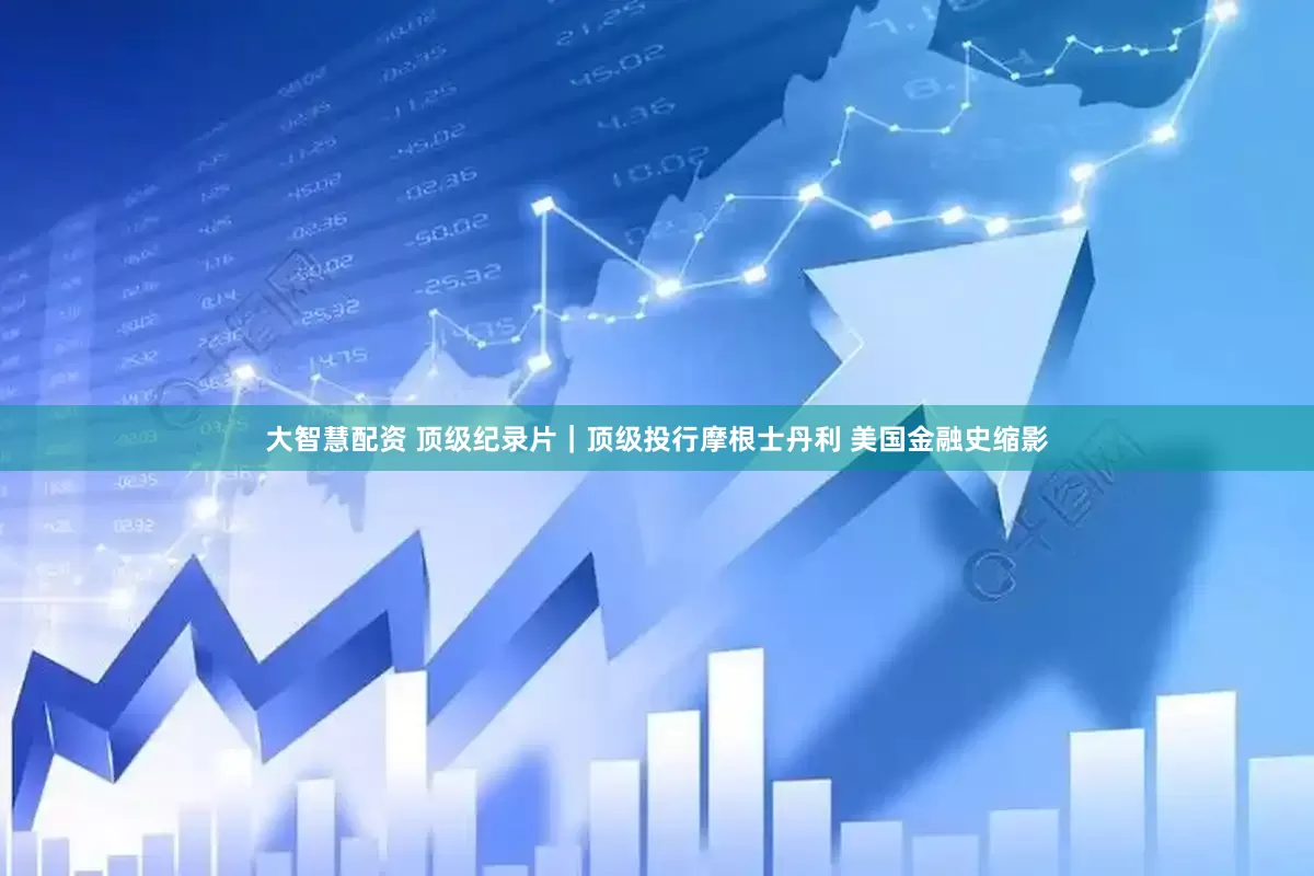 大智慧配资 顶级纪录片｜顶级投行摩根士丹利 美国金融史缩影
