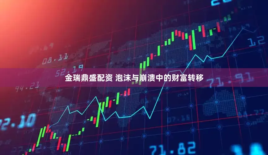 金瑞鼎盛配资 泡沫与崩溃中的财富转移