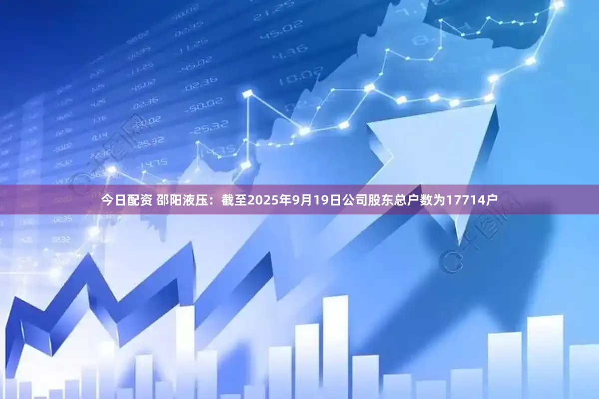 今日配资 邵阳液压：截至2025年9月19日公司股东总户数为17714户