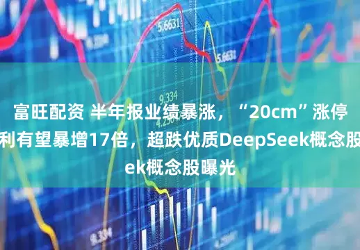 富旺配资 半年报业绩暴涨,“20cm”涨停!净利有望暴增17倍,超跌优质DeepSeek概念股曝光
