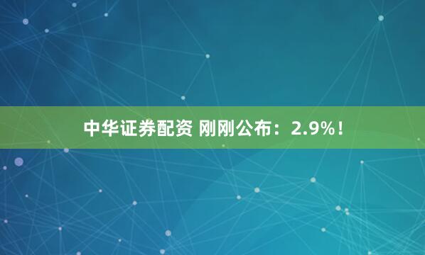 中华证券配资 刚刚公布:2.9%!