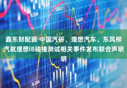 鑫东财配资 中国汽研、理想汽车、东风柳汽就理想i8碰撞测试相关事件发布联合声明