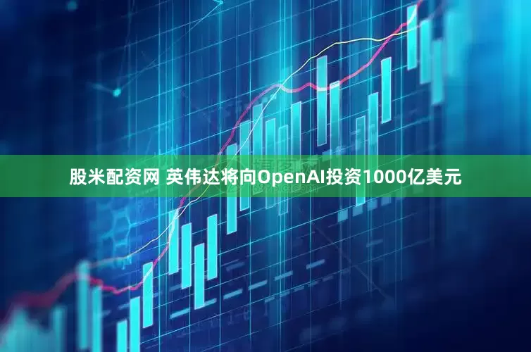 股米配资网 英伟达将向OpenAI投资1000亿美元