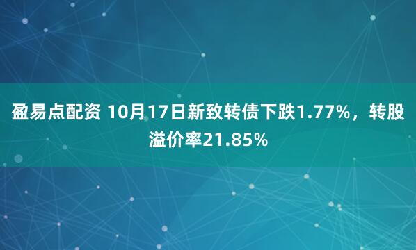 盈易点配资 10月17日新致转债下跌1.77%,转股溢价率21.85%