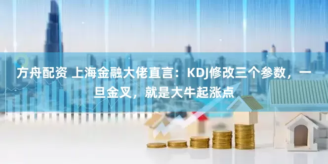 方舟配资 上海金融大佬直言：KDJ修改三个参数，一旦金叉，就是大牛起涨点