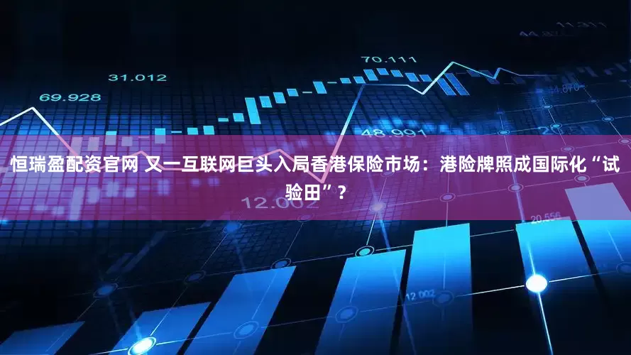 恒瑞盈配资官网 又一互联网巨头入局香港保险市场：港险牌照成国际化“试验田”？