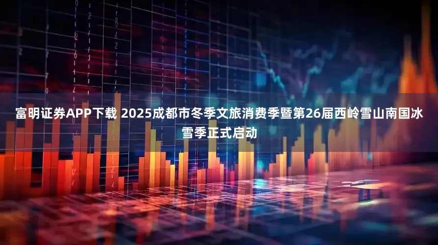 富明证券APP下载 2025成都市冬季文旅消费季暨第26届西岭雪山南国冰雪季正式启动