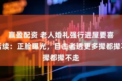 赢盈配资 老人婚礼强行进屋要喜钱后续：正脸曝光，目击者透更多撵都撵不走