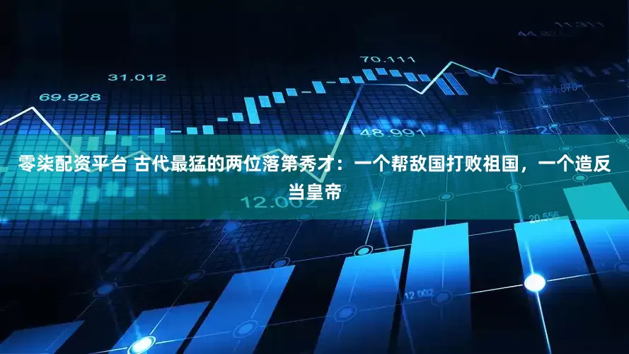 零柒配资平台 古代最猛的两位落第秀才：一个帮敌国打败祖国，一个造反当皇帝