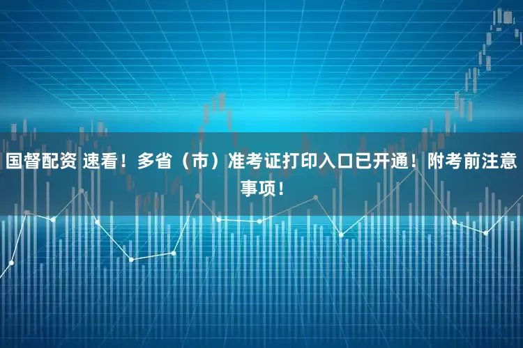 国督配资 速看!多省(市)准考证打印入口已开通!附考前注意事项!