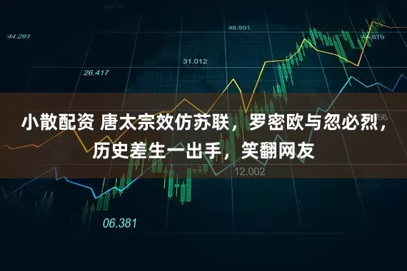 小散配资 唐太宗效仿苏联,罗密欧与忽必烈,历史差生一出手,笑翻网友