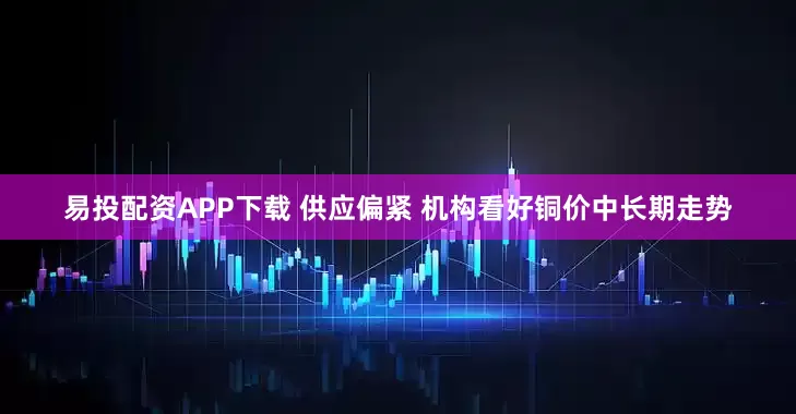 易投配资APP下载 供应偏紧 机构看好铜价中长期走势
