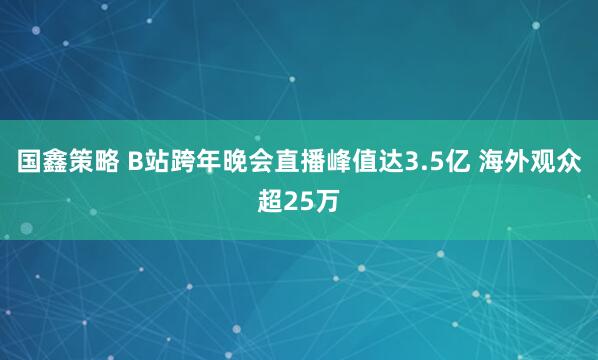 国鑫策略 B站跨年晚会直播峰值达3.5亿 海外观众超25万