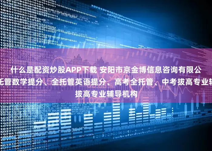什么是配资炒股APP下载 安阳市京金博信息咨询有限公司:全托管数学提分、全托管英语提分、高考全托管、中考拔高专业辅导机构