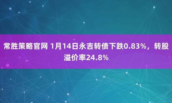 常胜策略官网 1月14日永吉转债下跌0.83%，转股溢价率24.8%