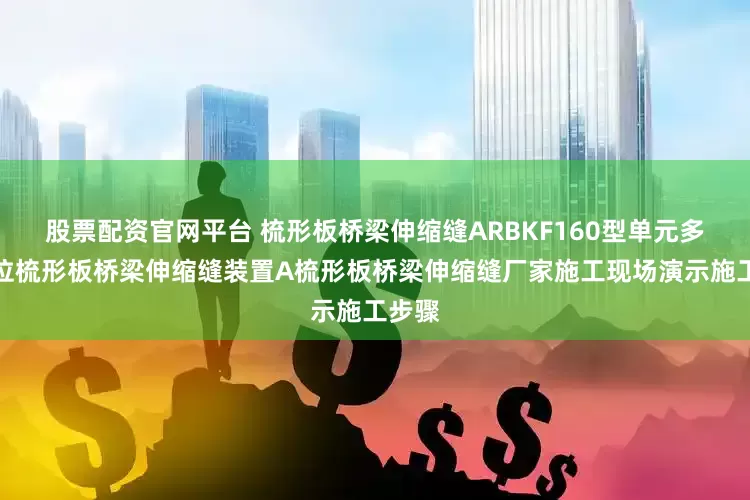 股票配资官网平台 梳形板桥梁伸缩缝ARBKF160型单元多向变位梳形板桥梁伸缩缝装置A梳形板桥梁伸缩缝厂家施工现场演示施工步骤