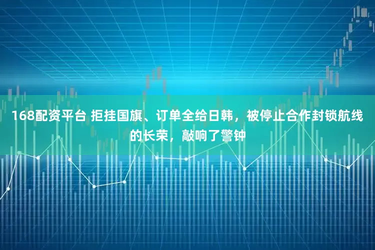 168配资平台 拒挂国旗、订单全给日韩，被停止合作封锁航线的长荣，敲响了警钟