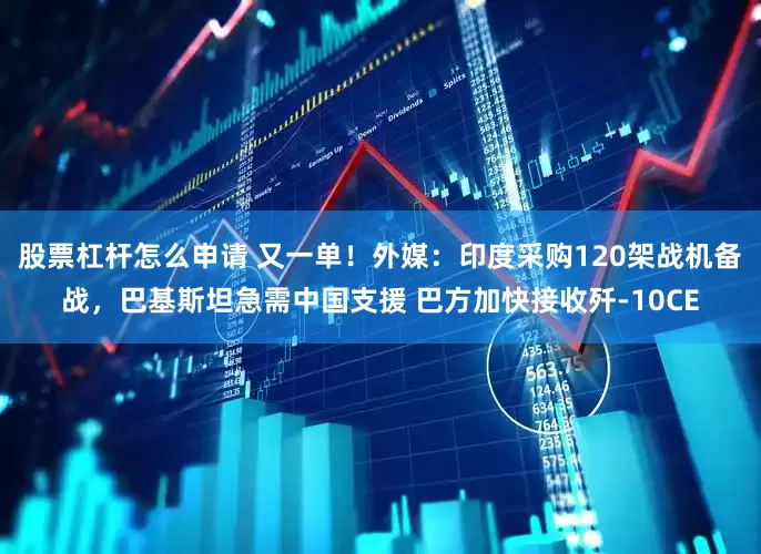 股票杠杆怎么申请 又一单！外媒：印度采购120架战机备战，巴基斯坦急需中国支援 巴方加快接收歼-10CE