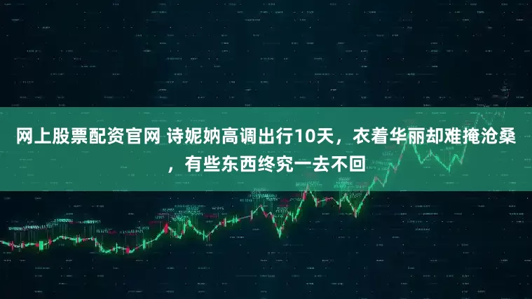 网上股票配资官网 诗妮妠高调出行10天，衣着华丽却难掩沧桑，有些东西终究一去不回