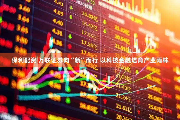 保利配资 万联证券向“新”而行 以科技金融培育产业雨林