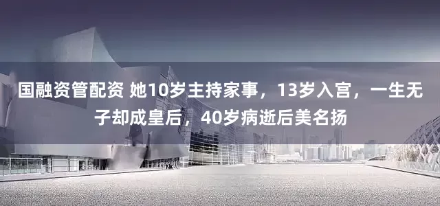 国融资管配资 她10岁主持家事，13岁入宫，一生无子却成皇后，40岁病逝后美名扬