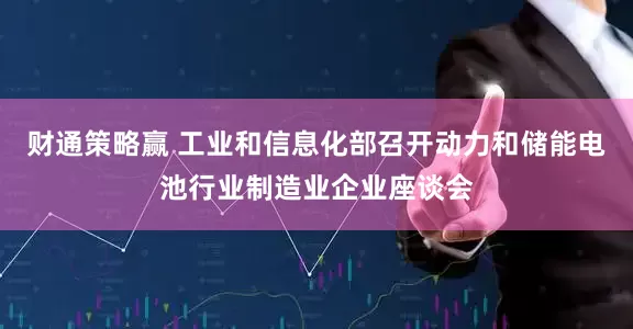 财通策略赢 工业和信息化部召开动力和储能电池行业制造业企业座谈会